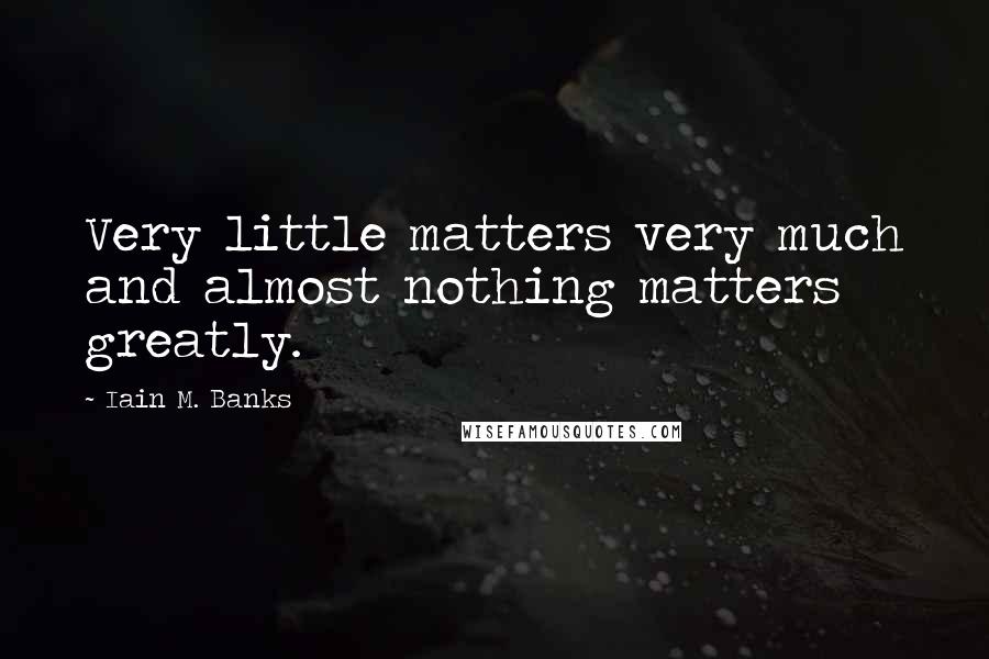 Iain M. Banks Quotes: Very little matters very much and almost nothing matters greatly.