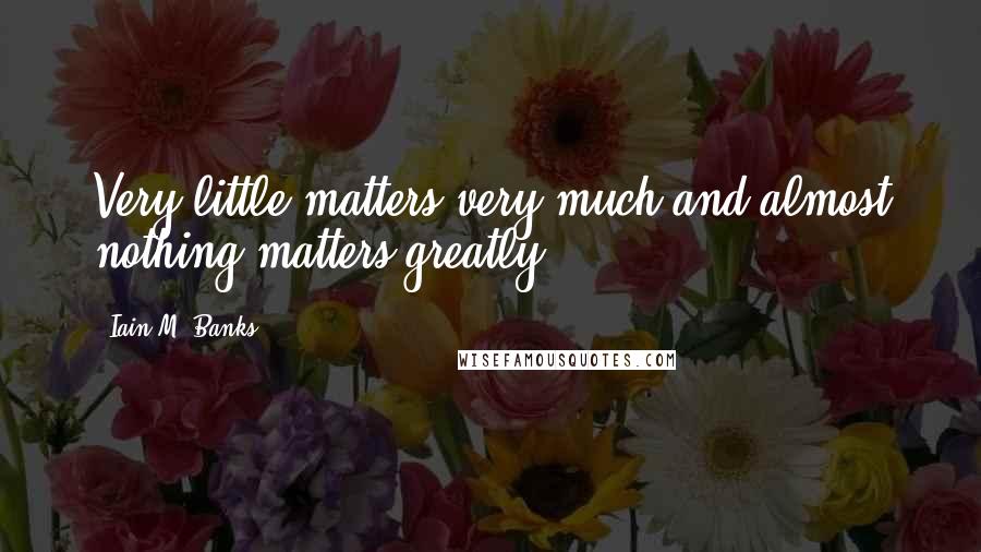 Iain M. Banks Quotes: Very little matters very much and almost nothing matters greatly.