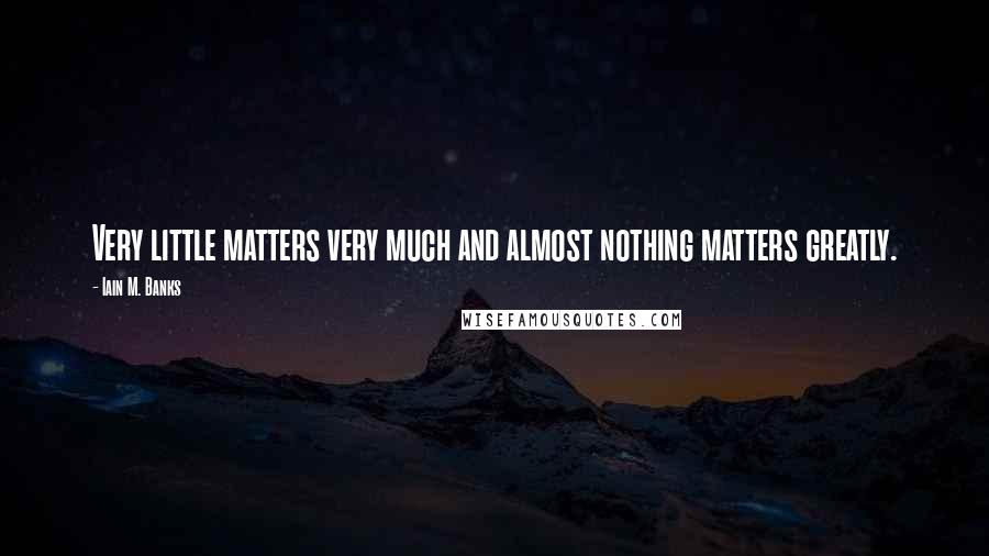 Iain M. Banks Quotes: Very little matters very much and almost nothing matters greatly.