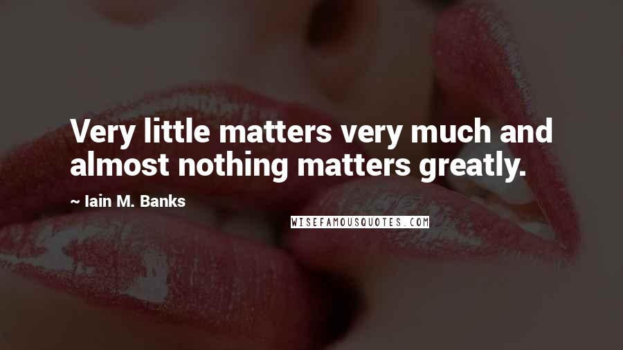 Iain M. Banks Quotes: Very little matters very much and almost nothing matters greatly.