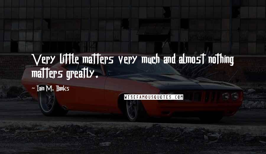 Iain M. Banks Quotes: Very little matters very much and almost nothing matters greatly.