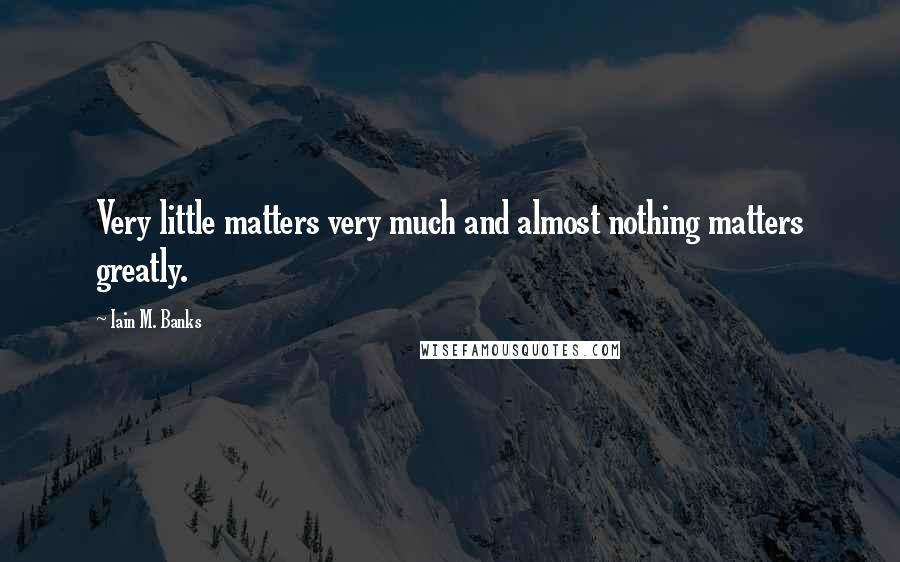 Iain M. Banks Quotes: Very little matters very much and almost nothing matters greatly.