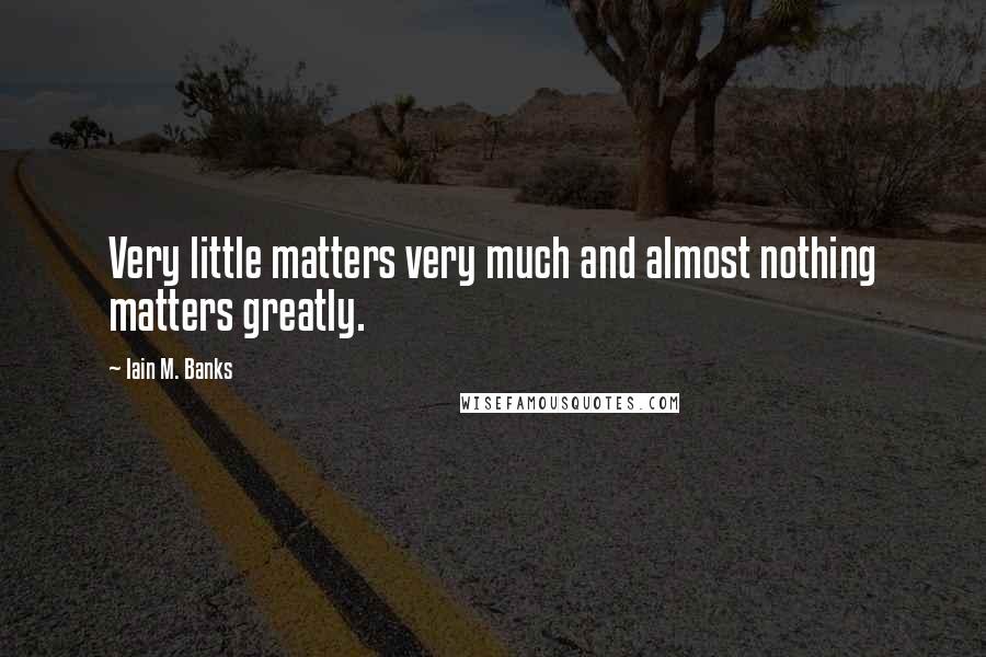 Iain M. Banks Quotes: Very little matters very much and almost nothing matters greatly.