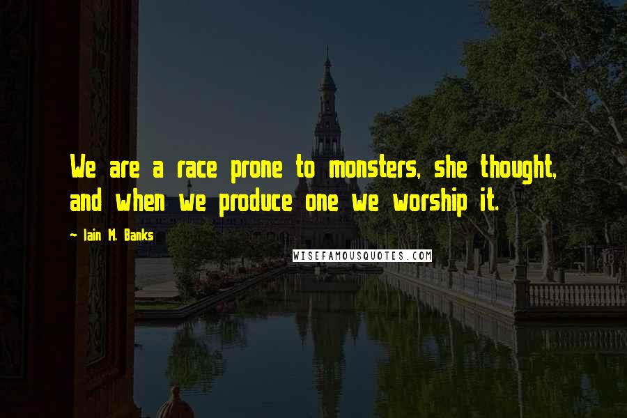 Iain M. Banks Quotes: We are a race prone to monsters, she thought, and when we produce one we worship it.