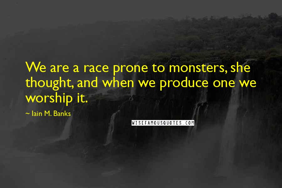 Iain M. Banks Quotes: We are a race prone to monsters, she thought, and when we produce one we worship it.