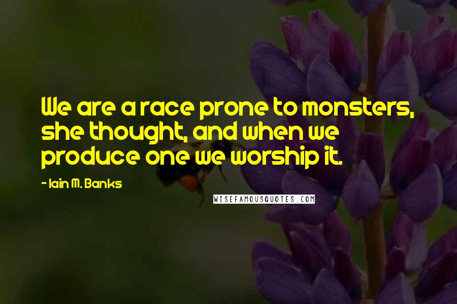 Iain M. Banks Quotes: We are a race prone to monsters, she thought, and when we produce one we worship it.