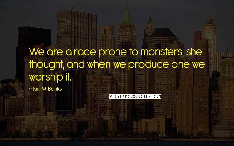 Iain M. Banks Quotes: We are a race prone to monsters, she thought, and when we produce one we worship it.