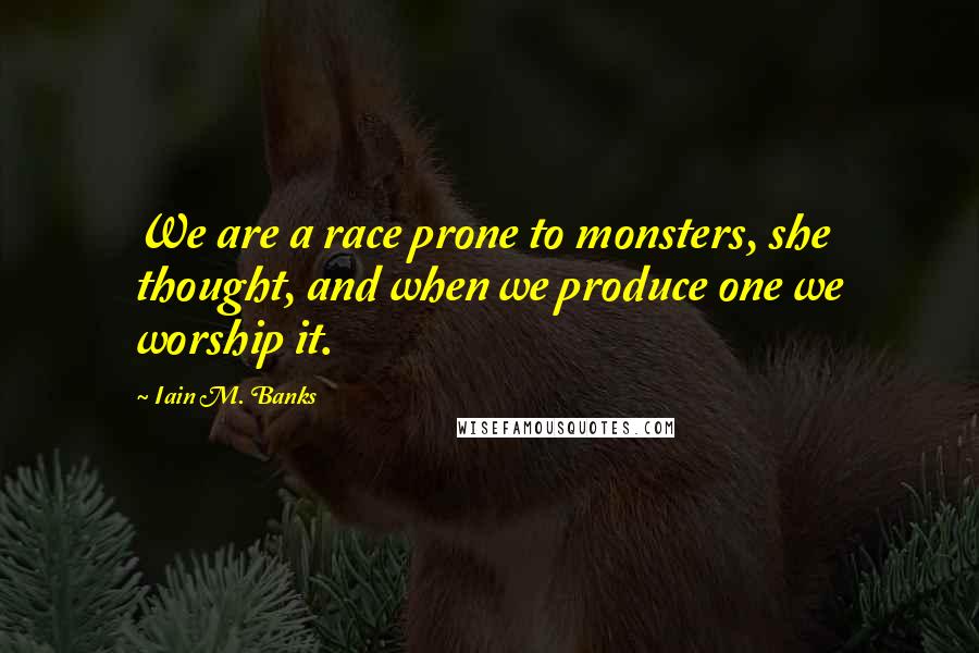 Iain M. Banks Quotes: We are a race prone to monsters, she thought, and when we produce one we worship it.