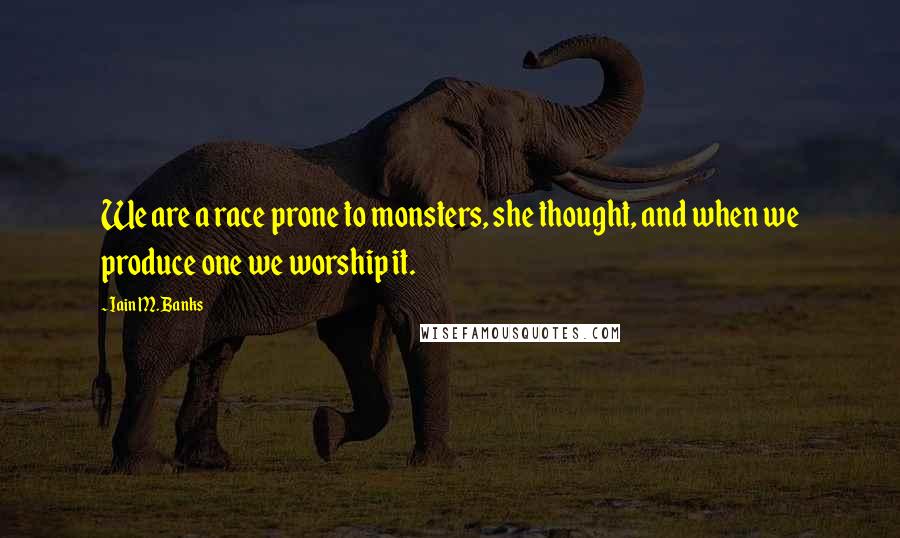 Iain M. Banks Quotes: We are a race prone to monsters, she thought, and when we produce one we worship it.