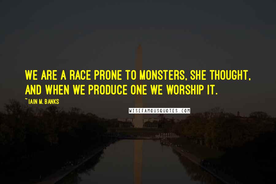 Iain M. Banks Quotes: We are a race prone to monsters, she thought, and when we produce one we worship it.