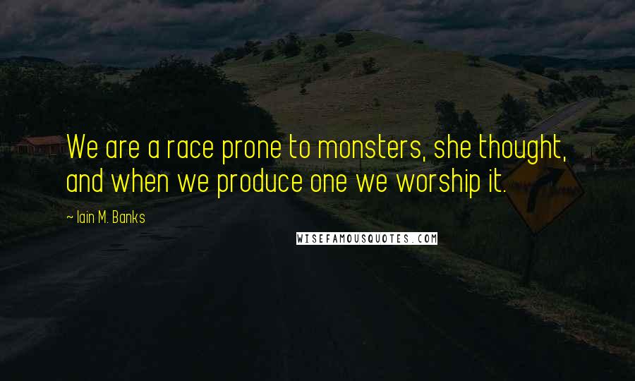 Iain M. Banks Quotes: We are a race prone to monsters, she thought, and when we produce one we worship it.