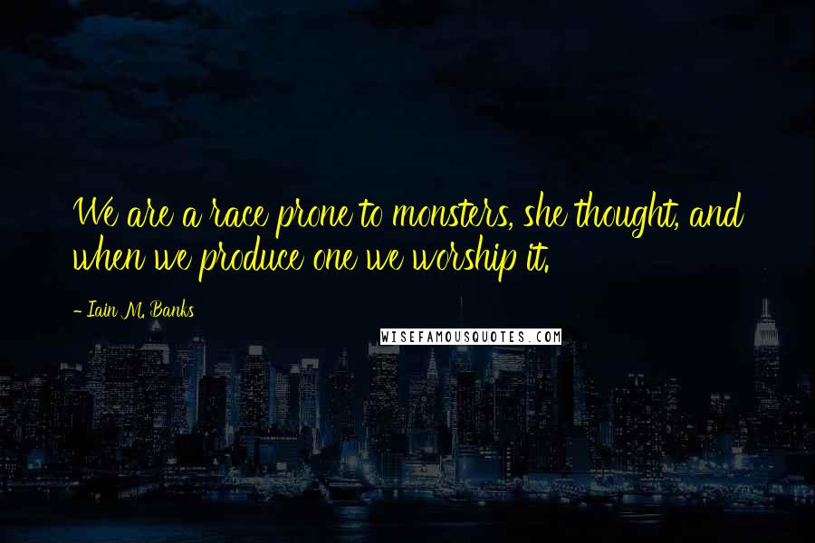 Iain M. Banks Quotes: We are a race prone to monsters, she thought, and when we produce one we worship it.