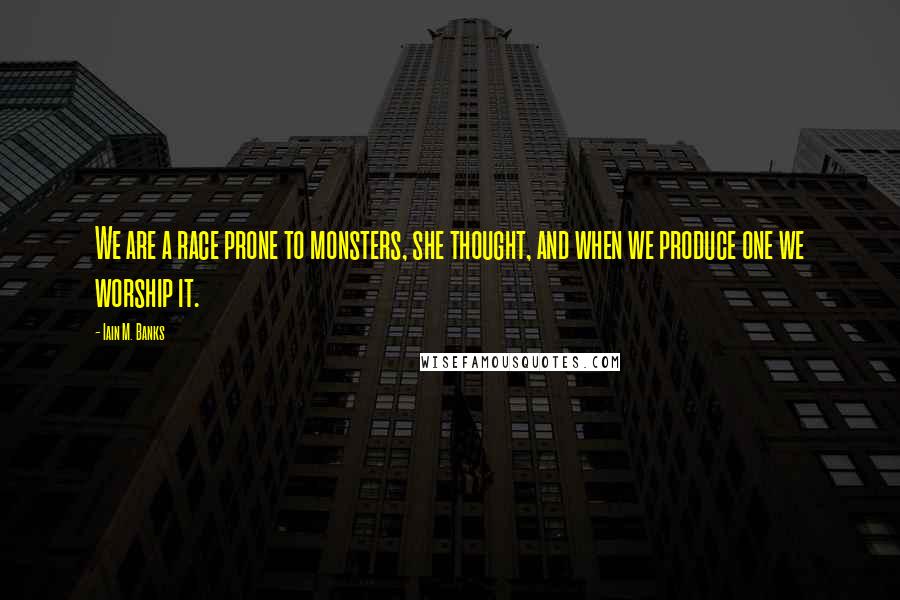 Iain M. Banks Quotes: We are a race prone to monsters, she thought, and when we produce one we worship it.