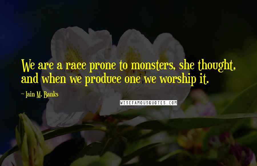 Iain M. Banks Quotes: We are a race prone to monsters, she thought, and when we produce one we worship it.