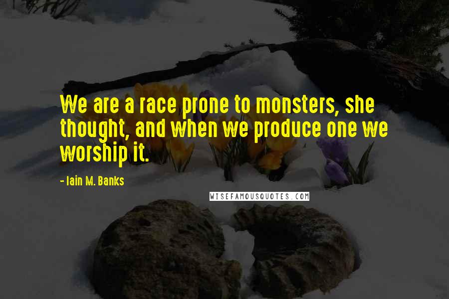 Iain M. Banks Quotes: We are a race prone to monsters, she thought, and when we produce one we worship it.