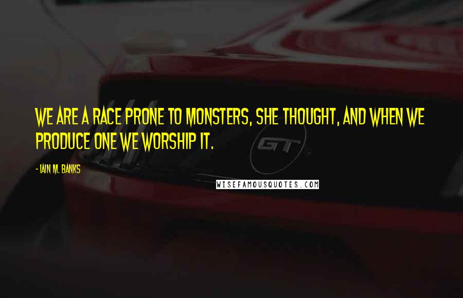 Iain M. Banks Quotes: We are a race prone to monsters, she thought, and when we produce one we worship it.