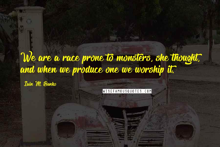 Iain M. Banks Quotes: We are a race prone to monsters, she thought, and when we produce one we worship it.