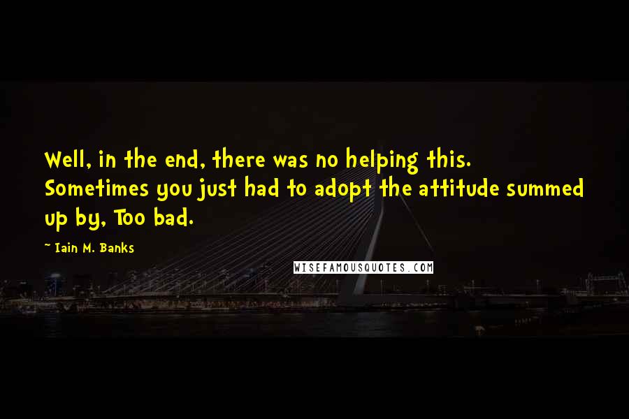 Iain M. Banks Quotes: Well, in the end, there was no helping this. Sometimes you just had to adopt the attitude summed up by, Too bad.