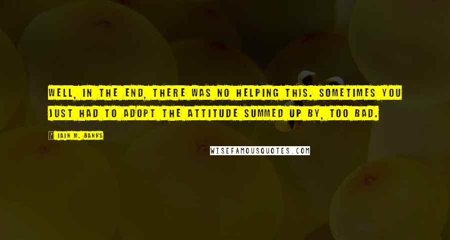 Iain M. Banks Quotes: Well, in the end, there was no helping this. Sometimes you just had to adopt the attitude summed up by, Too bad.