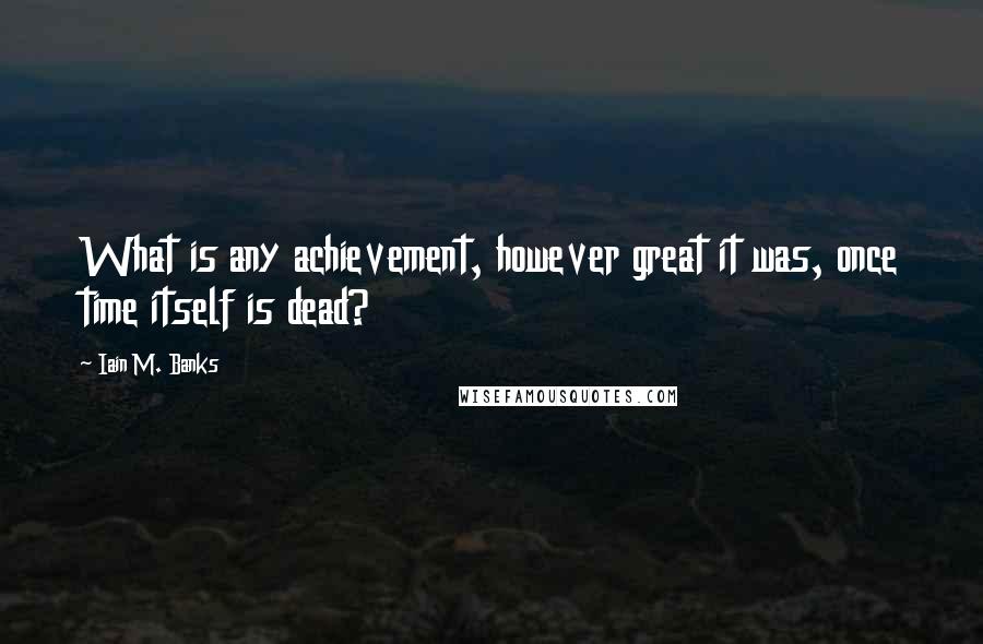 Iain M. Banks Quotes: What is any achievement, however great it was, once time itself is dead?