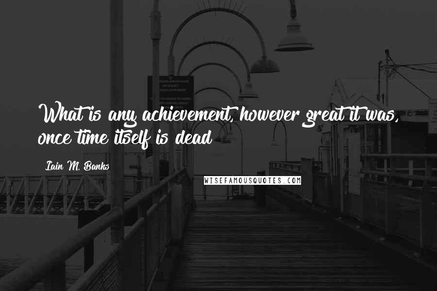 Iain M. Banks Quotes: What is any achievement, however great it was, once time itself is dead?