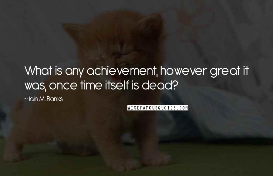 Iain M. Banks Quotes: What is any achievement, however great it was, once time itself is dead?