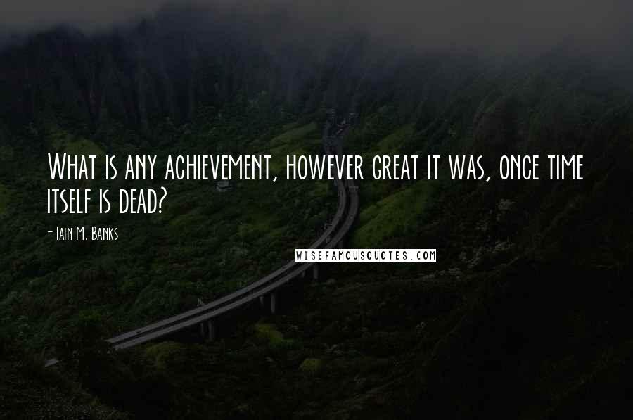 Iain M. Banks Quotes: What is any achievement, however great it was, once time itself is dead?