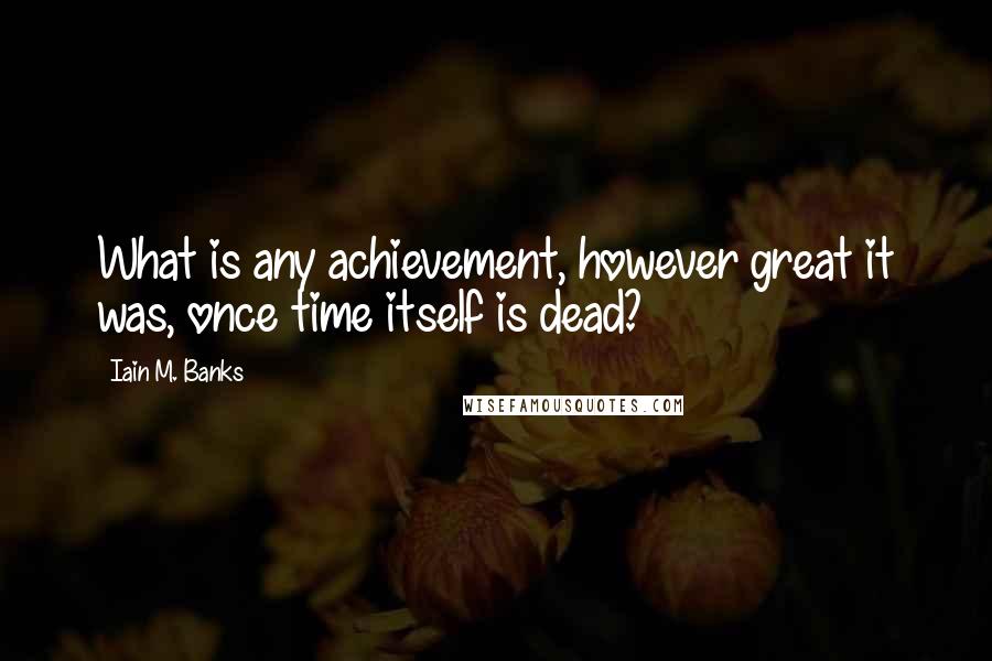 Iain M. Banks Quotes: What is any achievement, however great it was, once time itself is dead?