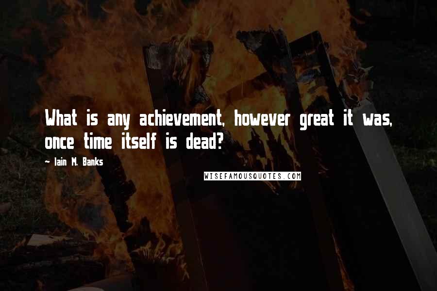 Iain M. Banks Quotes: What is any achievement, however great it was, once time itself is dead?
