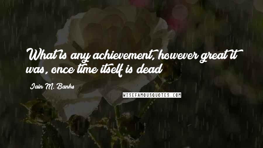 Iain M. Banks Quotes: What is any achievement, however great it was, once time itself is dead?