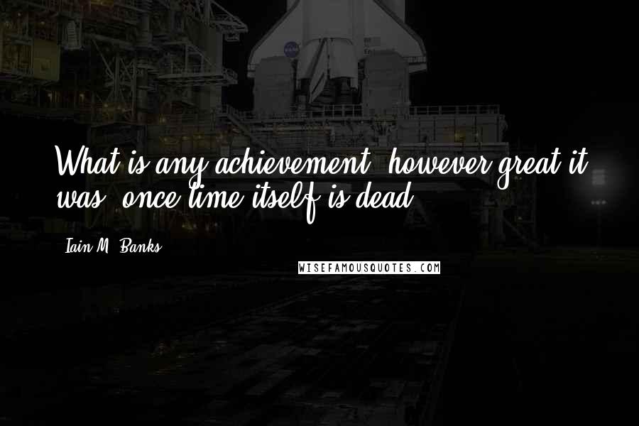 Iain M. Banks Quotes: What is any achievement, however great it was, once time itself is dead?