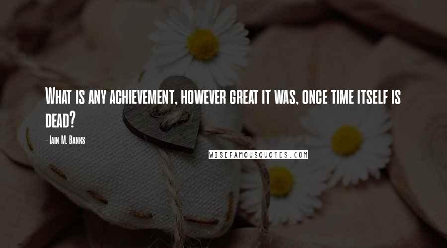 Iain M. Banks Quotes: What is any achievement, however great it was, once time itself is dead?