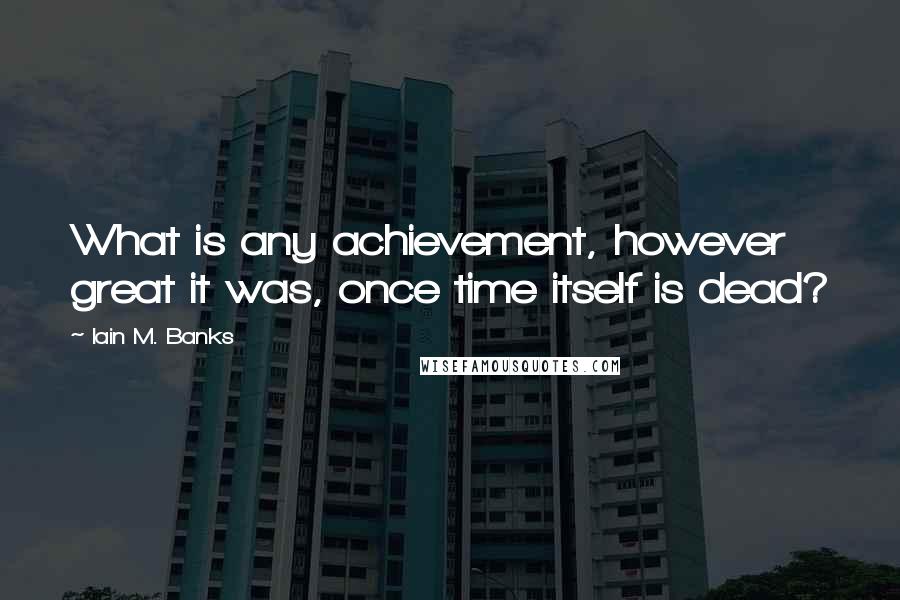 Iain M. Banks Quotes: What is any achievement, however great it was, once time itself is dead?