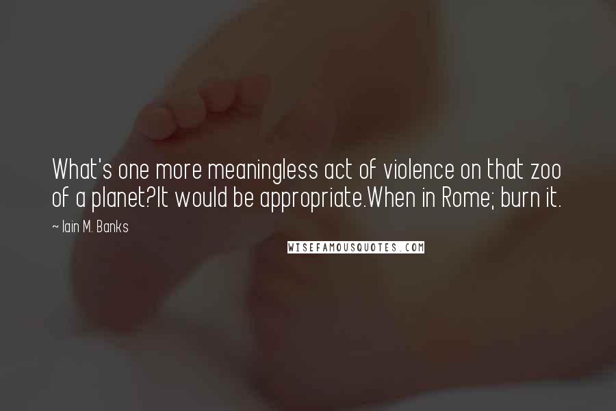 Iain M. Banks Quotes: What's one more meaningless act of violence on that zoo of a planet?It would be appropriate.When in Rome; burn it.