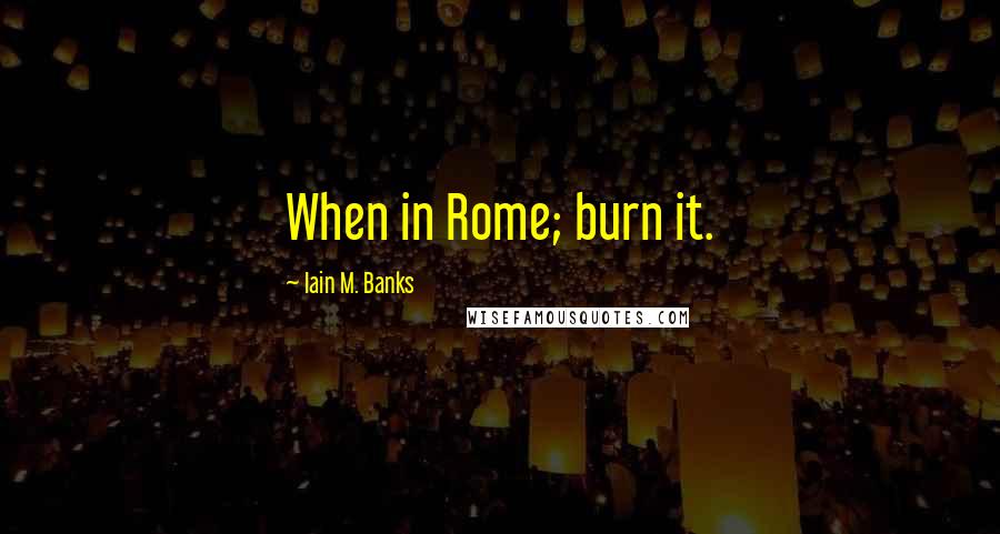 Iain M. Banks Quotes: When in Rome; burn it.