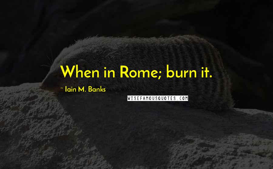 Iain M. Banks Quotes: When in Rome; burn it.