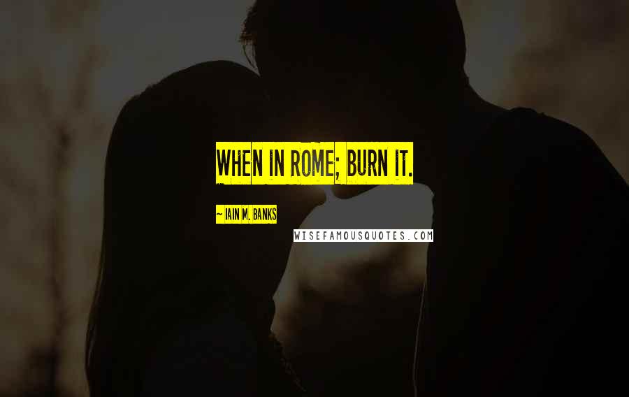 Iain M. Banks Quotes: When in Rome; burn it.