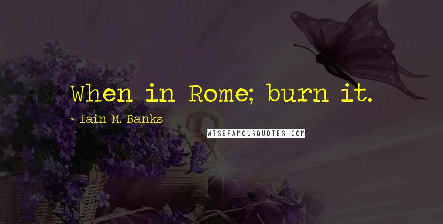 Iain M. Banks Quotes: When in Rome; burn it.