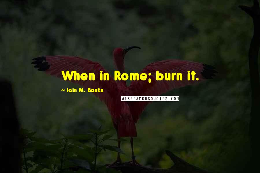 Iain M. Banks Quotes: When in Rome; burn it.