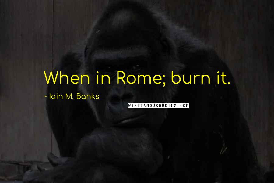 Iain M. Banks Quotes: When in Rome; burn it.