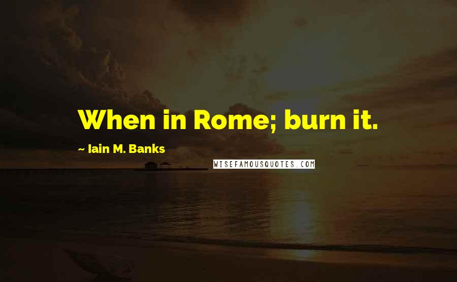 Iain M. Banks Quotes: When in Rome; burn it.