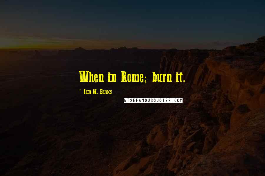 Iain M. Banks Quotes: When in Rome; burn it.