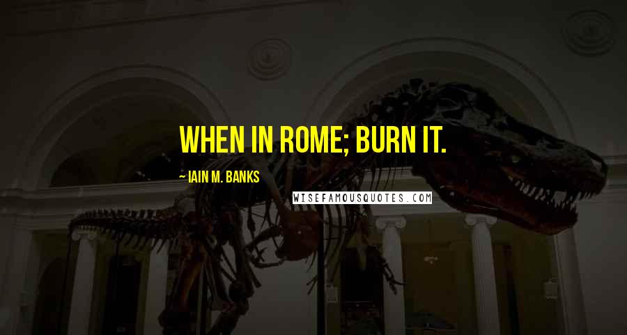 Iain M. Banks Quotes: When in Rome; burn it.