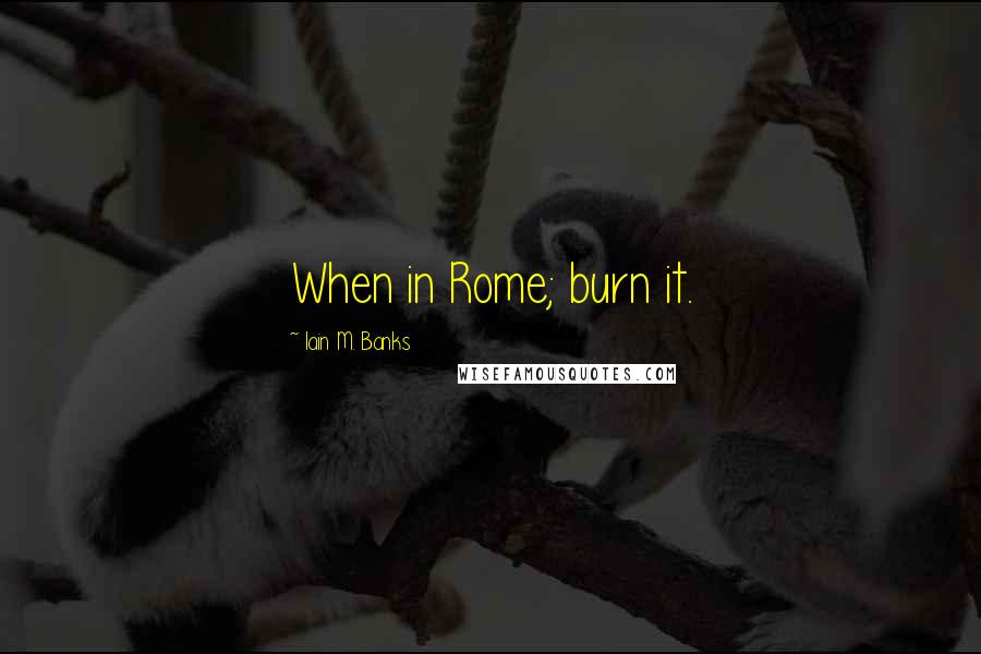 Iain M. Banks Quotes: When in Rome; burn it.