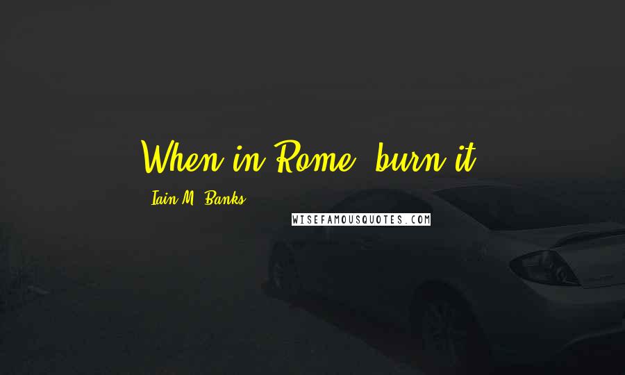 Iain M. Banks Quotes: When in Rome; burn it.