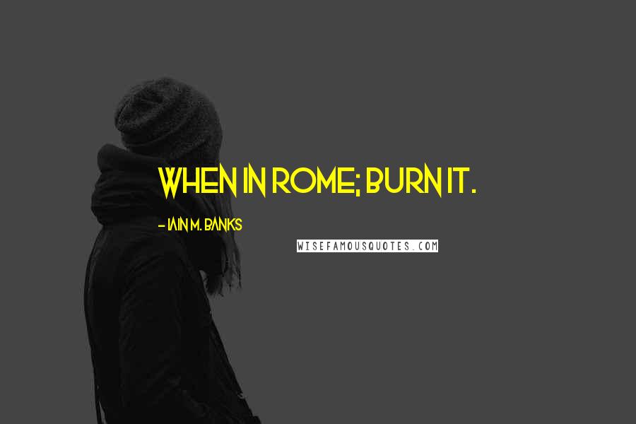 Iain M. Banks Quotes: When in Rome; burn it.