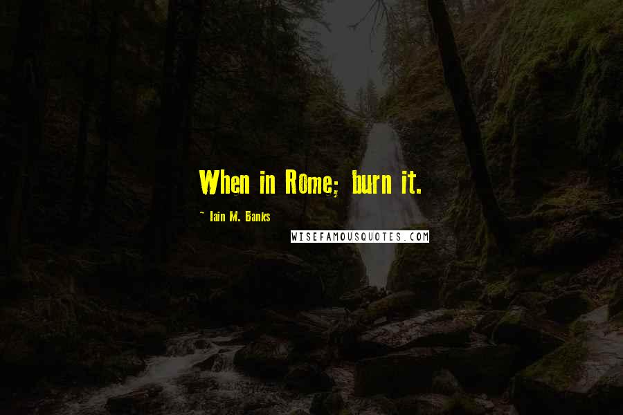 Iain M. Banks Quotes: When in Rome; burn it.