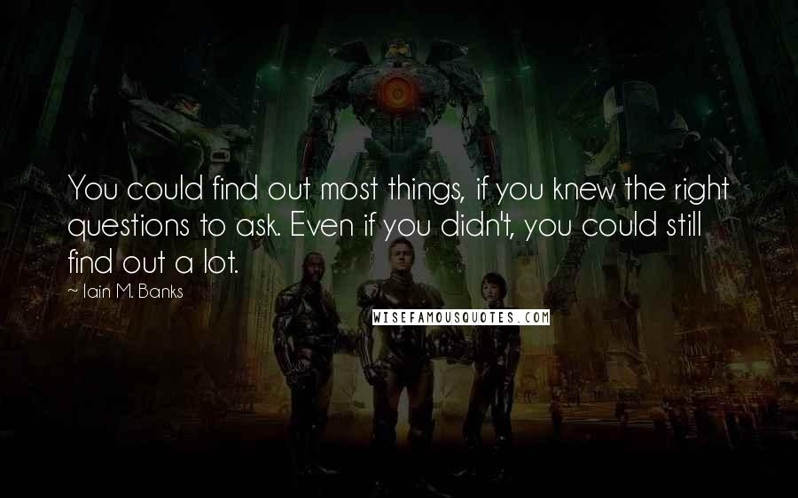 Iain M. Banks Quotes: You could find out most things, if you knew the right questions to ask. Even if you didn't, you could still find out a lot.