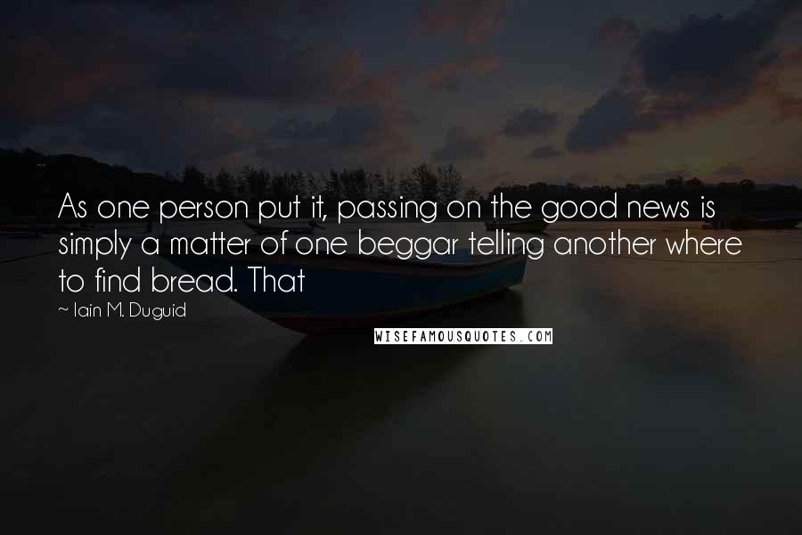 Iain M. Duguid Quotes: As one person put it, passing on the good news is simply a matter of one beggar telling another where to find bread. That