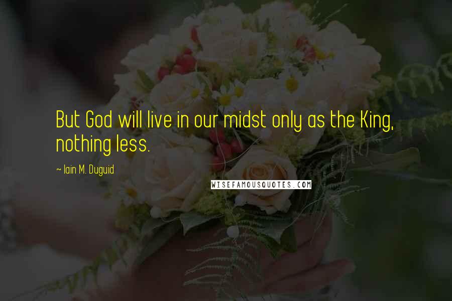 Iain M. Duguid Quotes: But God will live in our midst only as the King, nothing less.